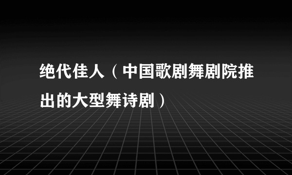 绝代佳人（中国歌剧舞剧院推出的大型舞诗剧）