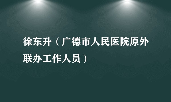 徐东升（广德市人民医院原外联办工作人员）