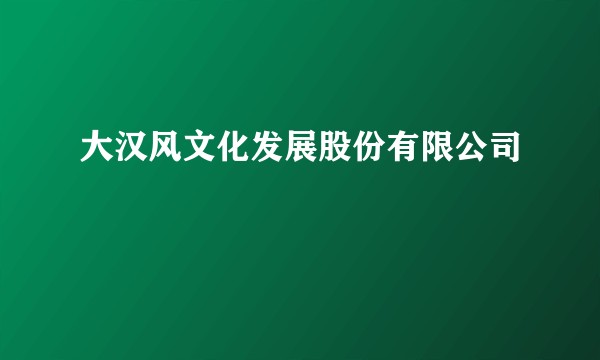 大汉风文化发展股份有限公司