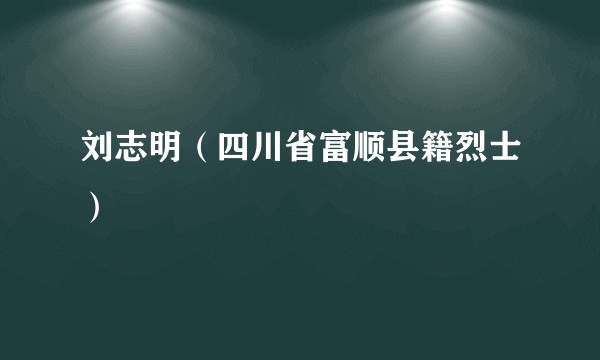 刘志明（四川省富顺县籍烈士）