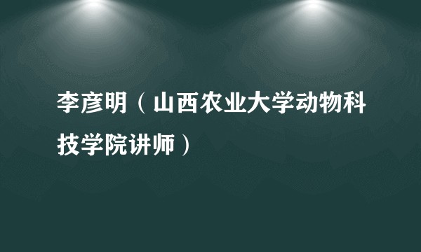李彦明（山西农业大学动物科技学院讲师）