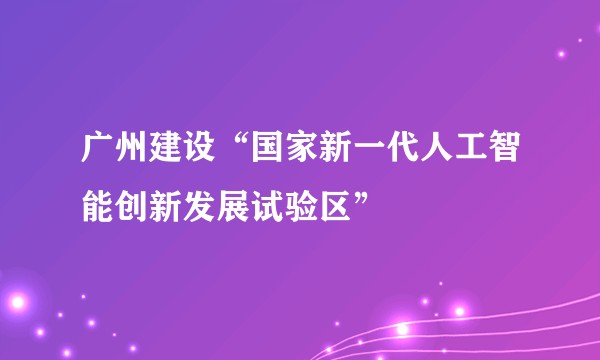 广州建设“国家新一代人工智能创新发展试验区”