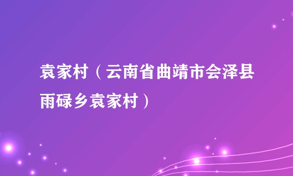 袁家村(云南省曲靖市会泽县雨碌乡袁家村)