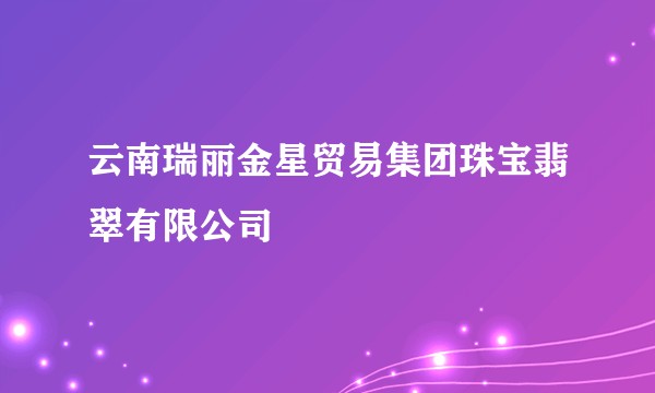 云南瑞丽金星贸易集团珠宝翡翠有限公司