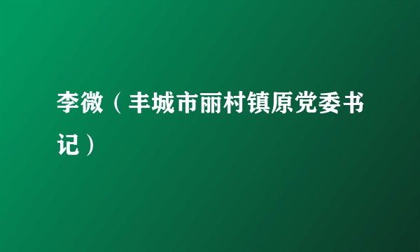李微（丰城市丽村镇原党委书记）