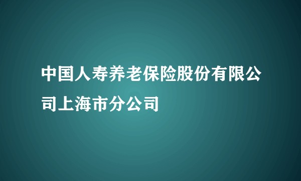 中国人寿养老保险股份有限公司上海市分公司