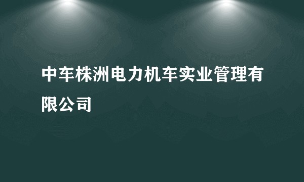 中车株洲电力机车实业管理有限公司