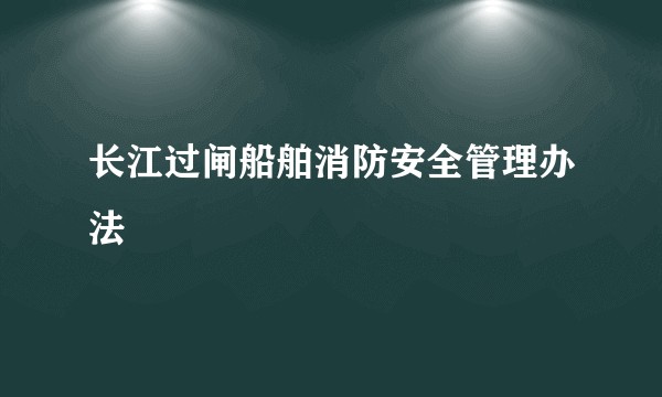 长江过闸船舶消防安全管理办法