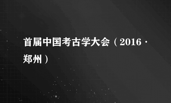 首届中国考古学大会（2016·郑州）