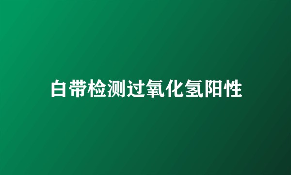 白带检测过氧化氢阳性