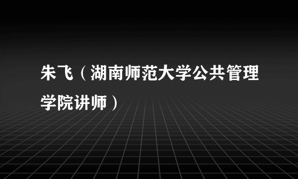 朱飞（湖南师范大学公共管理学院讲师）