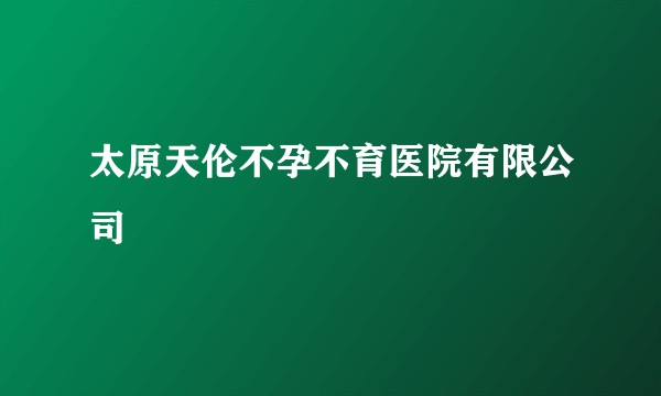 太原天伦不孕不育医院有限公司