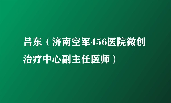 吕东(济南空军456医院微创治疗中心副主任医师)
