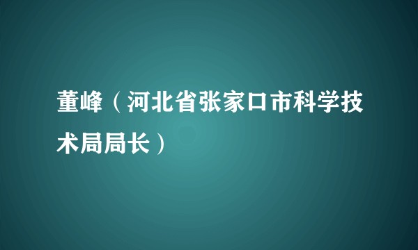 董峰（河北省张家口市科学技术局局长）