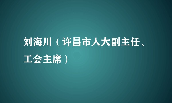 刘海川(许昌市人大副主任、工会主席)