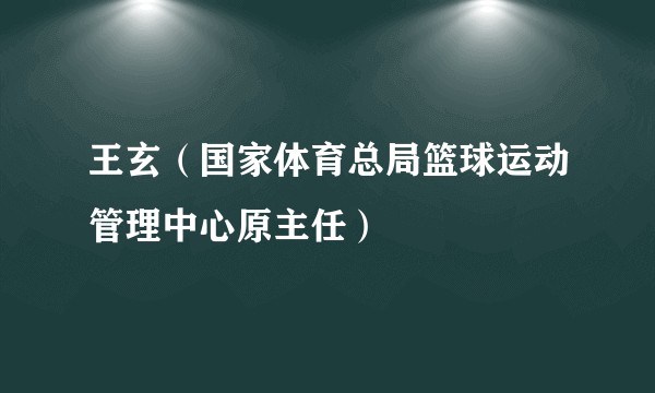 王玄（国家体育总局篮球运动管理中心原主任）
