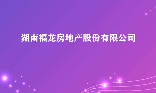 湖南福龙房地产股份有限公司