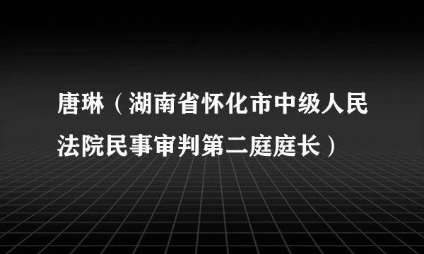 唐琳（湖南省怀化市中级人民法院民事审判第二庭庭长）