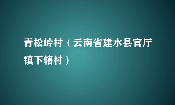 青松岭村(云南省建水县官厅镇下辖村)