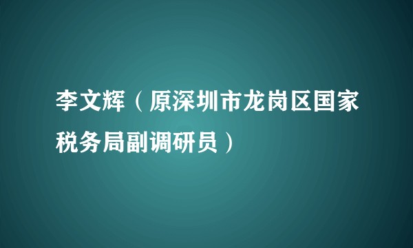 李文辉（原深圳市龙岗区国家税务局副调研员）