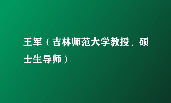 王军(吉林师范大学教授、硕士生导师)