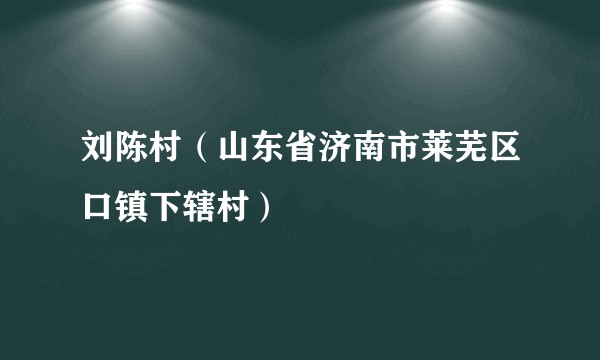 刘陈村（山东省济南市莱芜区口镇下辖村）