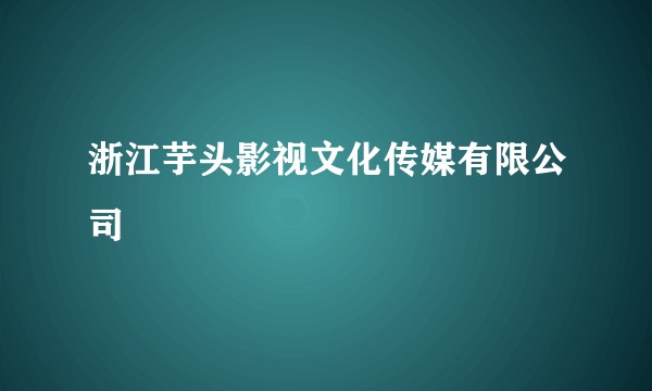 浙江芋头影视文化传媒有限公司