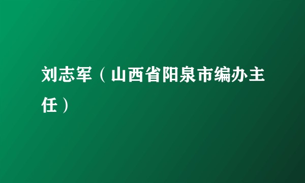 刘志军（山西省阳泉市编办主任）