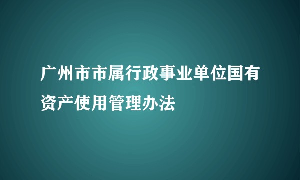 广州市市属行政事业单位国有资产使用管理办法