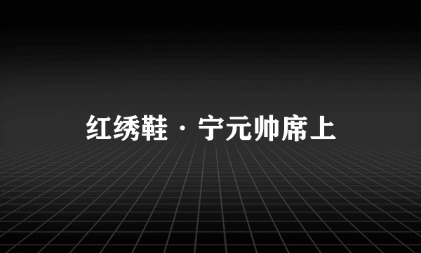 红绣鞋·宁元帅席上