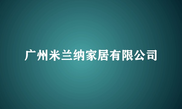 广州米兰纳家居有限公司