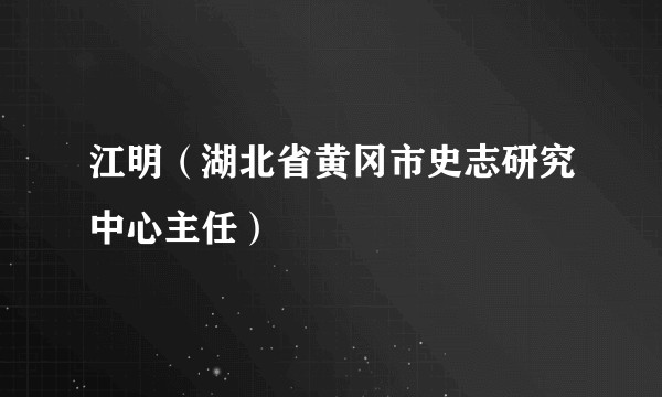 江明（湖北省黄冈市史志研究中心主任）