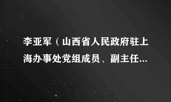 李亚军（山西省人民政府驻上海办事处党组成员、副主任，山西省长三角招商局副局长（兼））