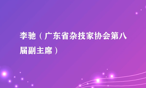 李驰（广东省杂技家协会第八届副主席）