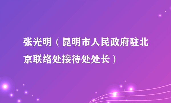 张光明(昆明市人民政府驻北京联络处接待处处长)