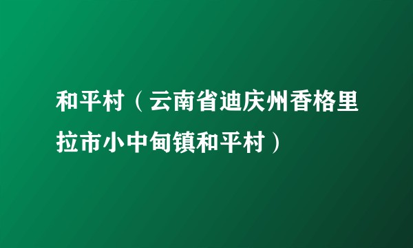 和平村(云南省迪庆州香格里拉市小中甸镇和平村)