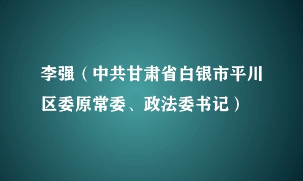 李强(中共甘肃省白银市平川区委原常委、政法委书记)