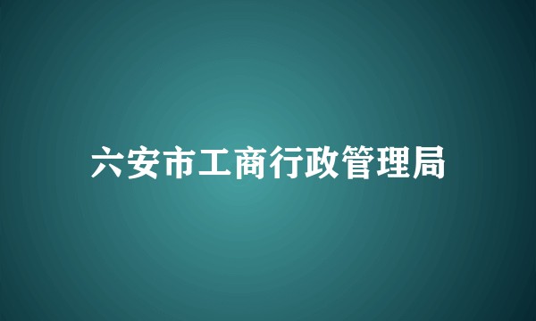 六安市工商行政管理局