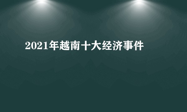 2021年越南十大经济事件
