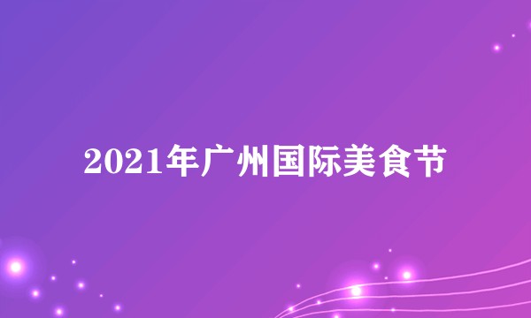 2021年广州国际美食节