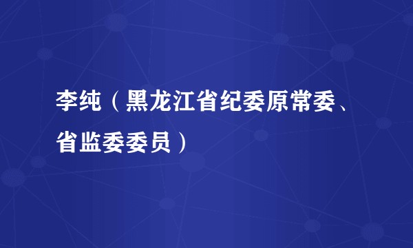 李纯(黑龙江省纪委原常委、省监委委员)