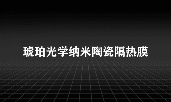 琥珀光学纳米陶瓷隔热膜