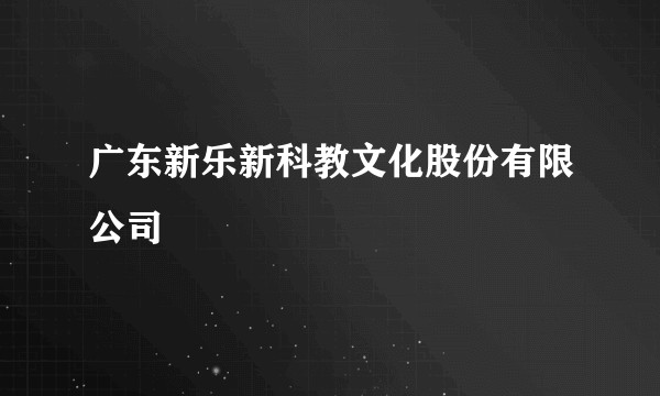 广东新乐新科教文化股份有限公司