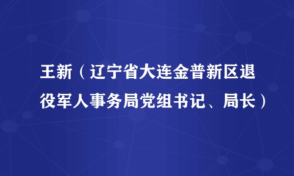 王新（辽宁省大连金普新区退役军人事务局党组书记、局长）