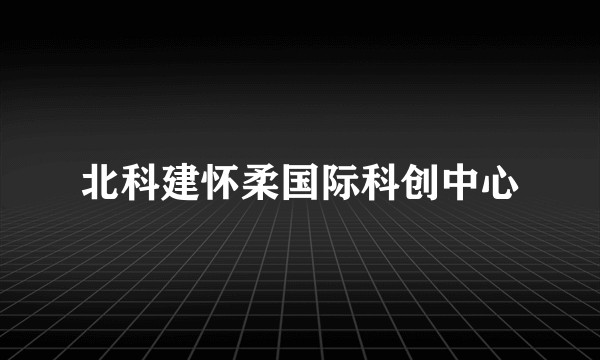 北科建怀柔国际科创中心