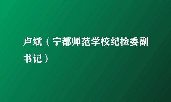 卢斌（宁都师范学校纪检委副书记）