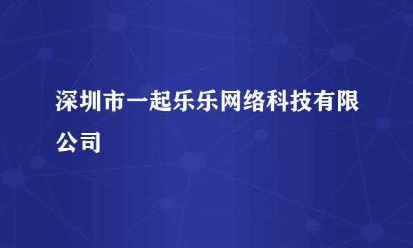 深圳市一起乐乐网络科技有限公司