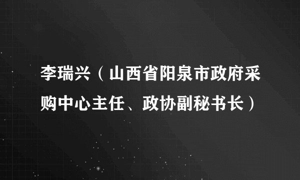 李瑞兴（山西省阳泉市政府采购中心主任、政协副秘书长）