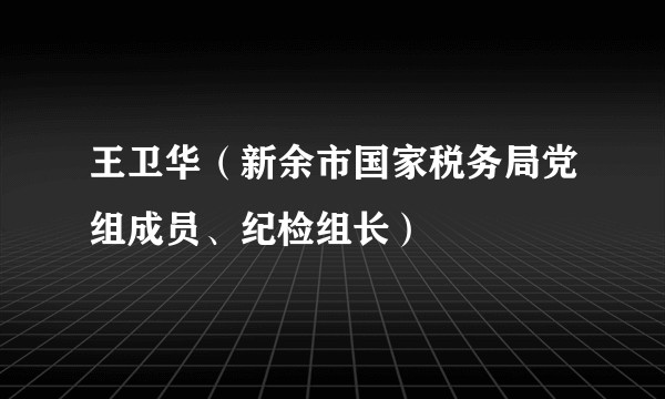 王卫华（新余市国家税务局党组成员、纪检组长）