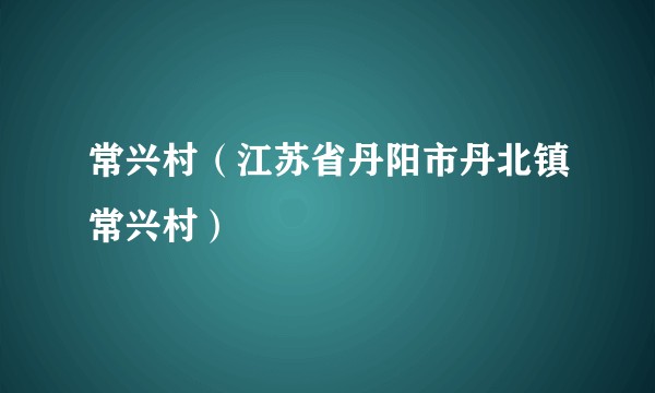 常兴村（江苏省丹阳市丹北镇常兴村）